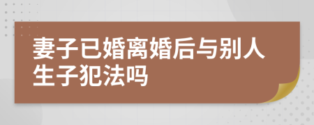 妻子已婚离婚后与别人生子犯法吗