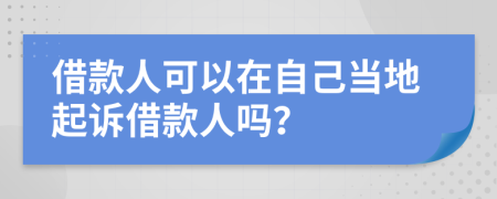 借款人可以在自己当地起诉借款人吗？