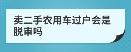 卖二手农用车过户会是脱审吗