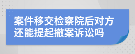 案件移交检察院后对方还能提起撤案诉讼吗