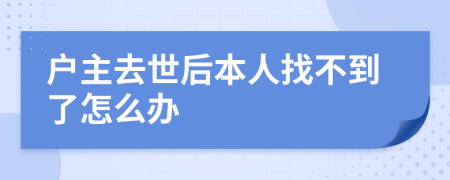 户主去世后本人找不到了怎么办