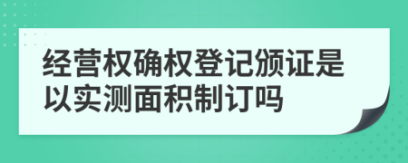 经营权确权登记颁证是以实测面积制订吗