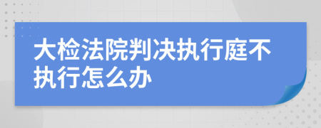 大检法院判决执行庭不执行怎么办
