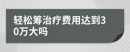 轻松筹治疗费用达到30万大吗