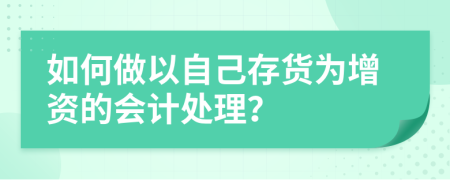 如何做以自己存货为增资的会计处理？