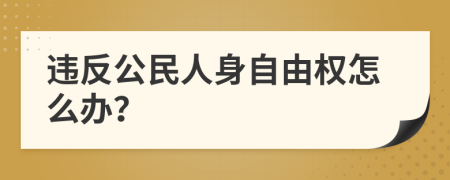 违反公民人身自由权怎么办？