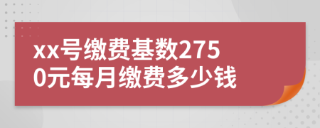 xx号缴费基数2750元每月缴费多少钱