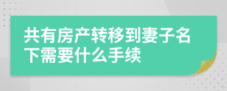 共有房产转移到妻子名下需要什么手续