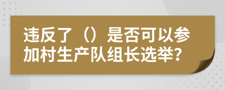 违反了（）是否可以参加村生产队组长选举？