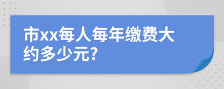 市xx每人每年缴费大约多少元?