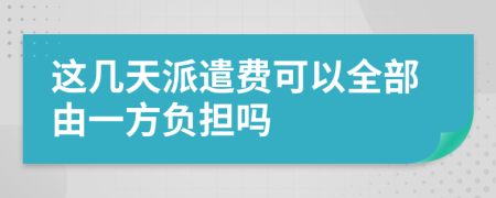 这几天派遣费可以全部由一方负担吗