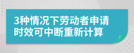 3种情况下劳动者申请时效可中断重新计算