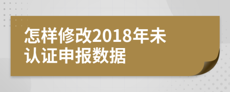 怎样修改2018年未认证申报数据