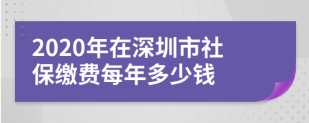 2020年在深圳市社保缴费每年多少钱