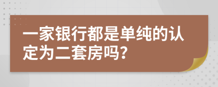 一家银行都是单纯的认定为二套房吗？