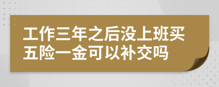 工作三年之后没上班买五险一金可以补交吗