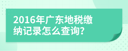 2016年广东地税缴纳记录怎么查询？