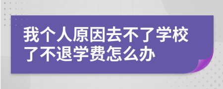 我个人原因去不了学校了不退学费怎么办