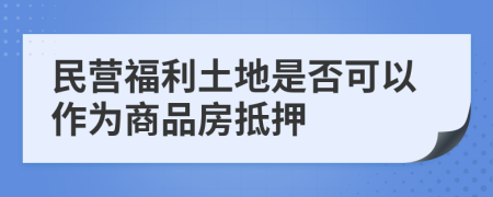 民营福利土地是否可以作为商品房抵押