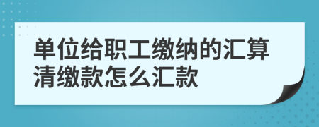 单位给职工缴纳的汇算清缴款怎么汇款