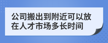 公司搬出到附近可以放在人才市场多长时间
