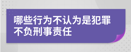 哪些行为不认为是犯罪不负刑事责任