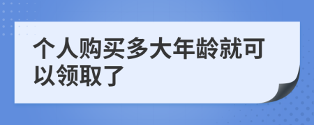 个人购买多大年龄就可以领取了