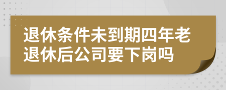 退休条件未到期四年老退休后公司要下岗吗