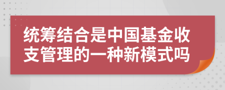 统筹结合是中国基金收支管理的一种新模式吗