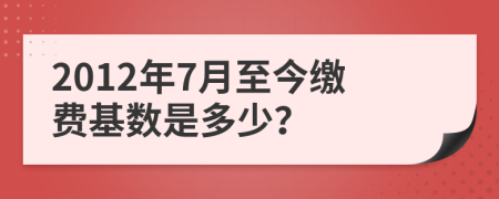 2012年7月至今缴费基数是多少？