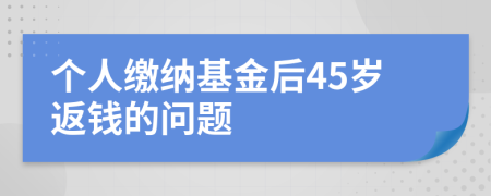 个人缴纳基金后45岁返钱的问题