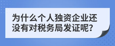 为什么个人独资企业还没有对税务局发证呢？