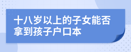 十八岁以上的子女能否拿到孩子户口本