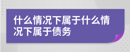 什么情况下属于什么情况下属于债务