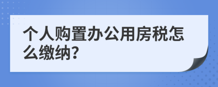 个人购置办公用房税怎么缴纳？