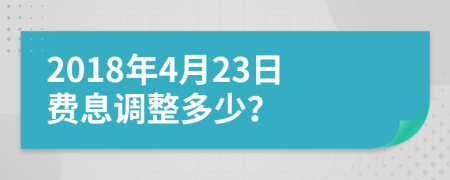 2018年4月23日费息调整多少？