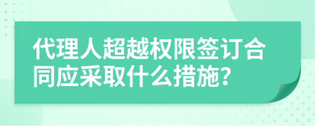 代理人超越权限签订合同应采取什么措施？