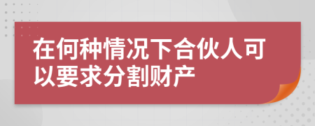 在何种情况下合伙人可以要求分割财产
