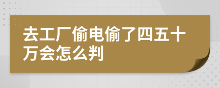 去工厂偷电偷了四五十万会怎么判