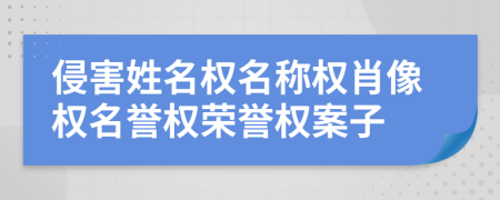 侵害姓名权名称权肖像权名誉权荣誉权案子