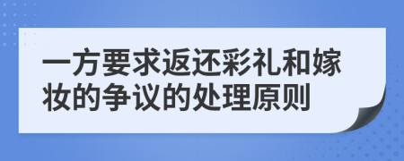 一方要求返还彩礼和嫁妆的争议的处理原则