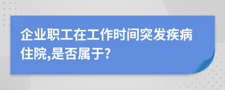 企业职工在工作时间突发疾病住院,是否属于?