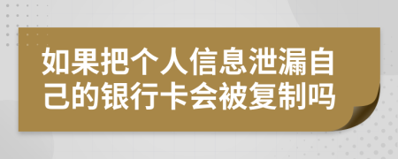 如果把个人信息泄漏自己的银行卡会被复制吗