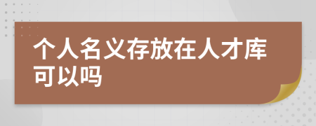 个人名义存放在人才库可以吗