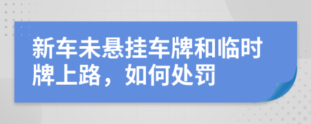 新车未悬挂车牌和临时牌上路，如何处罚