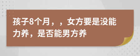 孩子8个月，，女方要是没能力养，是否能男方养