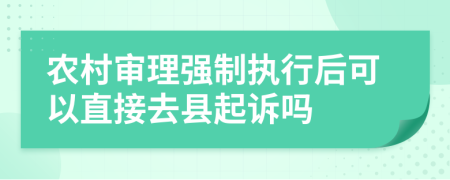 农村审理强制执行后可以直接去县起诉吗