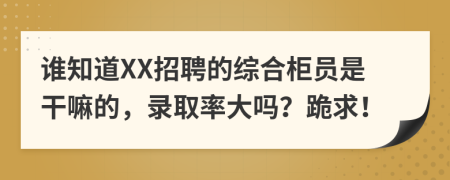 谁知道XX招聘的综合柜员是干嘛的，录取率大吗？跪求！