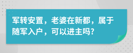 军转安置，老婆在新都，属于随军入户，可以进主吗?