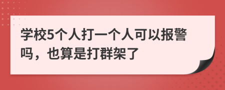 学校5个人打一个人可以报警吗，也算是打群架了